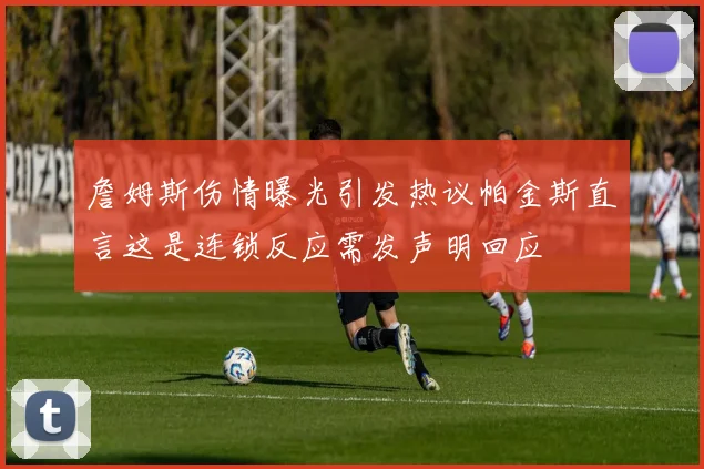 詹姆斯伤情曝光引发热议帕金斯直言这是连锁反应需发声明回应