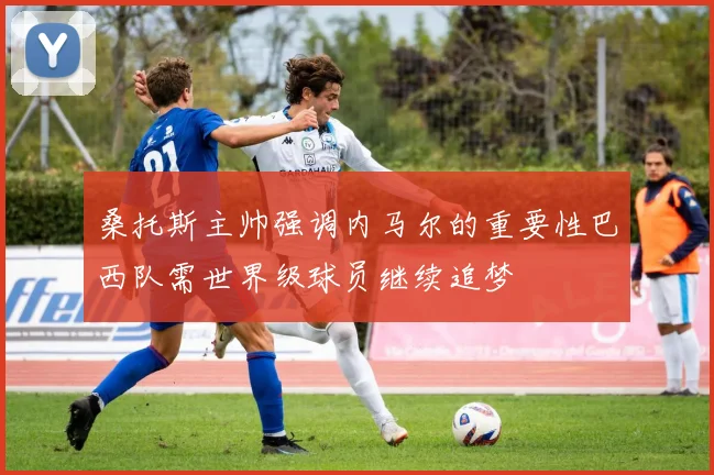 桑托斯主帅强调内马尔的重要性巴西队需世界级球员继续追梦