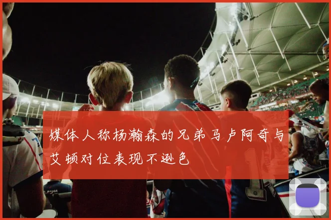 媒体人称杨瀚森的兄弟马卢阿奇与艾顿对位表现不逊色