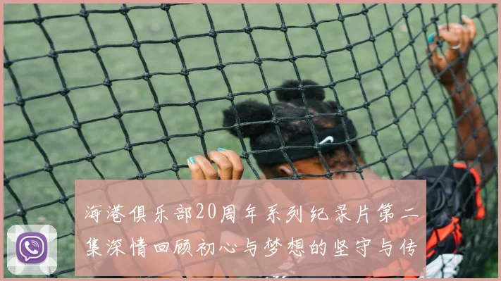 海港俱乐部20周年系列纪录片第二集深情回顾初心与梦想的坚守与传承
