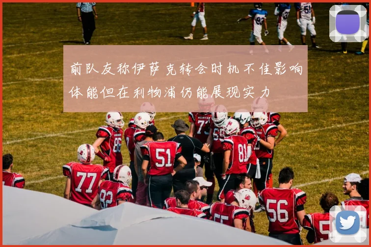 前队友称伊萨克转会时机不佳影响体能但在利物浦仍能展现实力