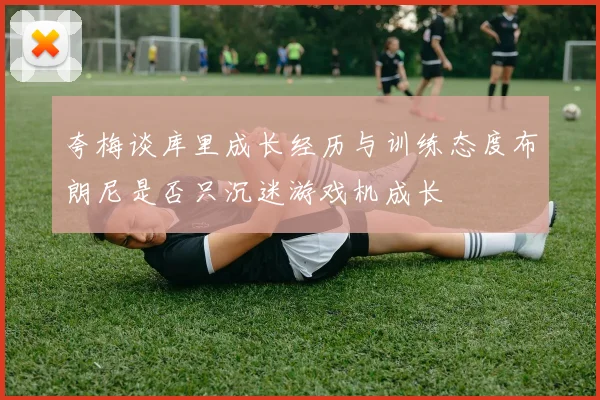夸梅谈库里成长经历与训练态度布朗尼是否只沉迷游戏机成长