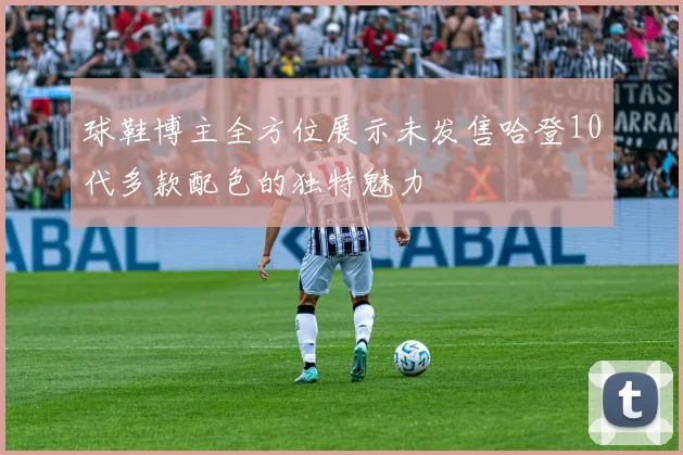 球鞋博主全方位展示未发售哈登10代多款配色的独特魅力