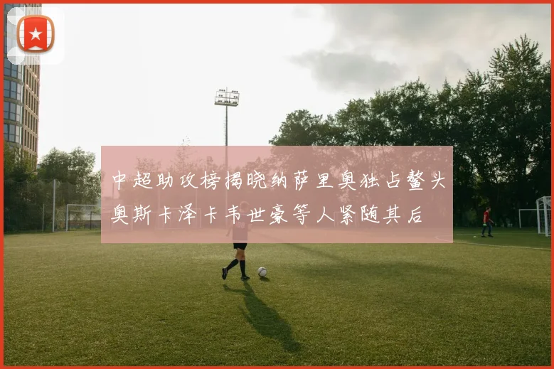 中超助攻榜揭晓纳萨里奥独占鳌头奥斯卡泽卡韦世豪等人紧随其后