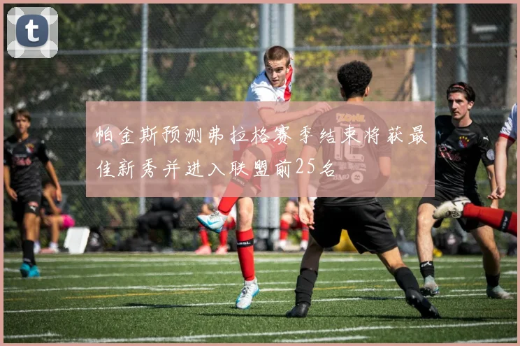 帕金斯预测弗拉格赛季结束将获最佳新秀并进入联盟前25名