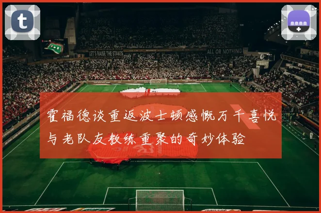 霍福德谈重返波士顿感慨万千喜悦与老队友教练重聚的奇妙体验