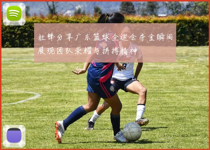 杜锋分享广东篮球全运会夺金瞬间展现团队荣耀与拼搏精神