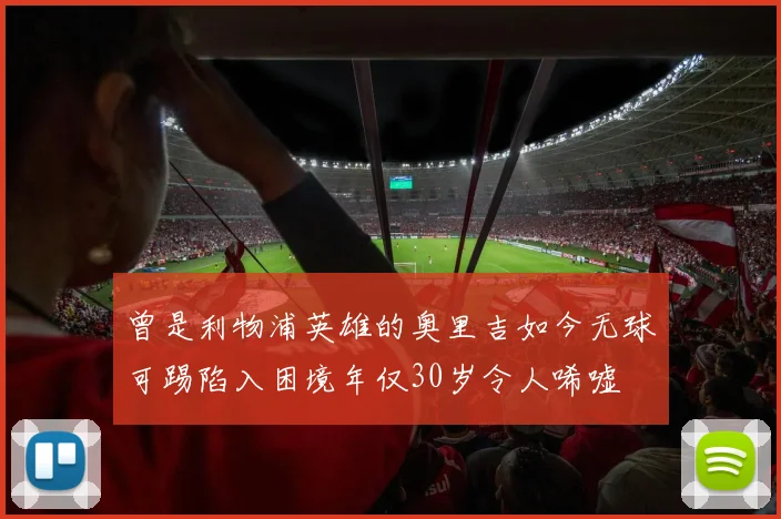 曾是利物浦英雄的奥里吉如今无球可踢陷入困境年仅30岁令人唏嘘