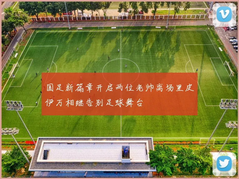 国足新篇章开启两位老帅离场里皮伊万相继告别足球舞台