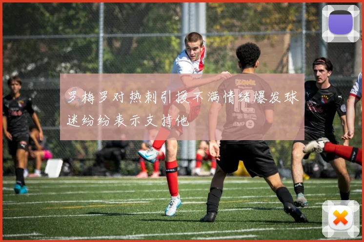 罗梅罗对热刺引援不满情绪爆发球迷纷纷表示支持他