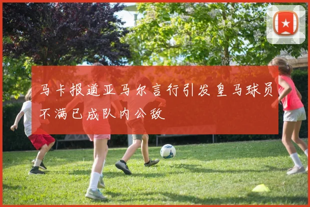 马卡报道亚马尔言行引发皇马球员不满已成队内公敌