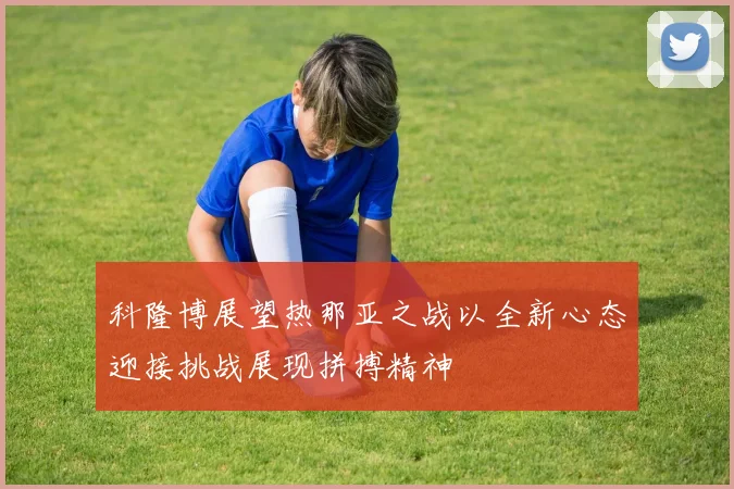 科隆博展望热那亚之战以全新心态迎接挑战展现拼搏精神