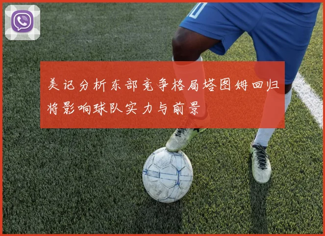 美记分析东部竞争格局塔图姆回归将影响球队实力与前景