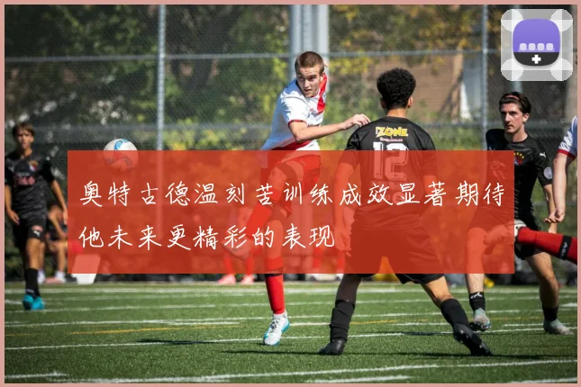 奥特古德温刻苦训练成效显著期待他未来更精彩的表现