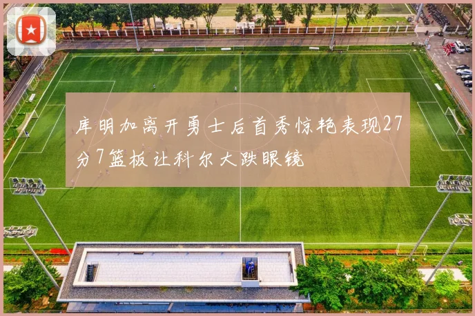 库明加离开勇士后首秀惊艳表现27分7篮板让科尔大跌眼镜