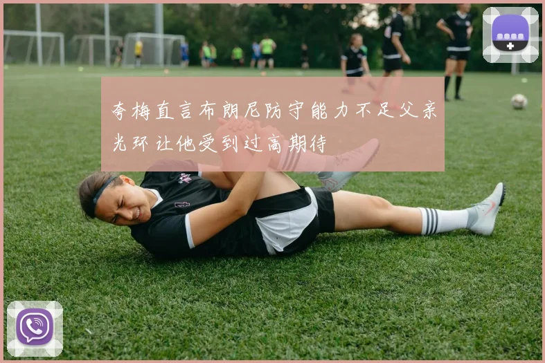 夸梅直言布朗尼防守能力不足父亲光环让他受到过高期待