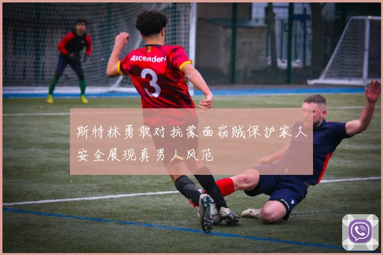 斯特林勇敢对抗蒙面窃贼保护家人安全展现真男人风范