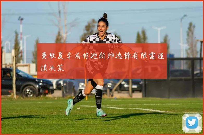 曼联夏季或将迎新帅选择有限需谨慎决策