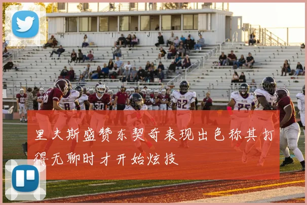 里夫斯盛赞东契奇表现出色称其打得无聊时才开始炫技