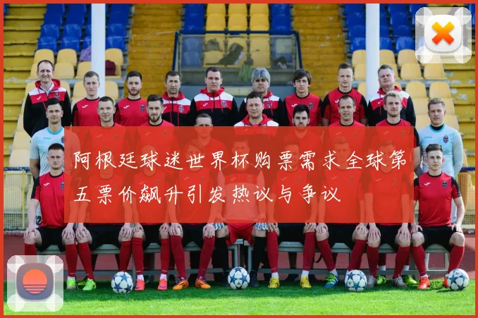 阿根廷球迷世界杯购票需求全球第五票价飙升引发热议与争议
