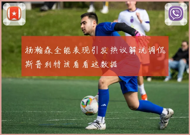 杨瀚森全能表现引发热议解说调侃斯普利特该看看这数据