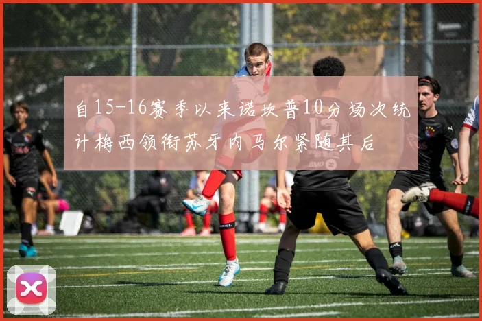 自15-16赛季以来诺坎普10分场次统计梅西领衔苏牙内马尔紧随其后