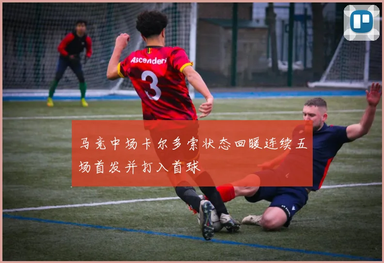 马竞中场卡尔多索状态回暖连续五场首发并打入首球