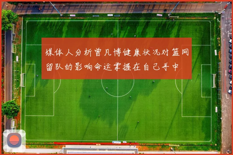 媒体人分析曾凡博健康状况对篮网留队的影响命运掌握在自己手中