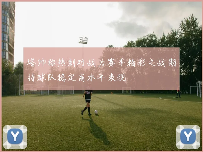 塔帅称热刺对战为赛季精彩之战期待球队稳定高水平表现