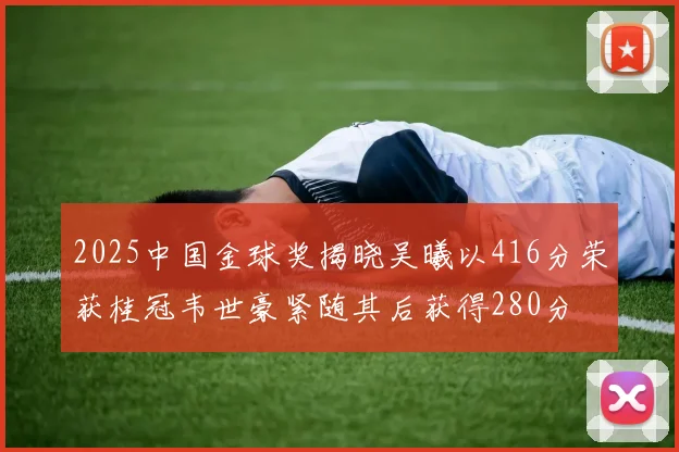 2025中国金球奖揭晓吴曦以416分荣获桂冠韦世豪紧随其后获得280分