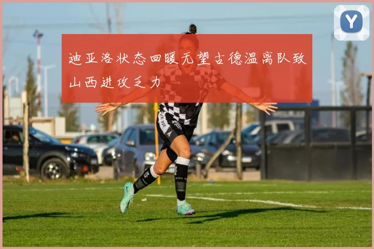迪亚洛状态回暖无望古德温离队致山西进攻乏力