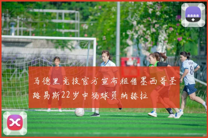 马德里竞技官方宣布租借墨西哥圣路易斯22岁中场球员纳赫拉