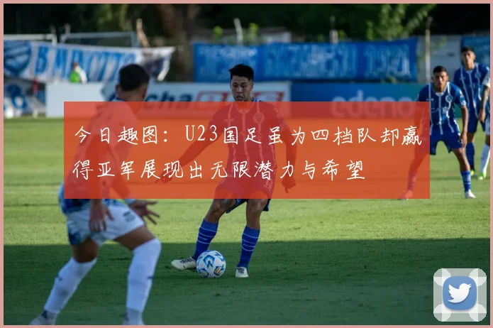 今日趣图：U23国足虽为四档队却赢得亚军展现出无限潜力与希望