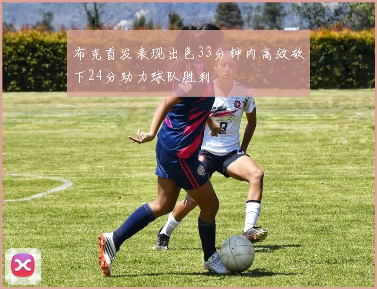 布克首发表现出色33分钟内高效砍下24分助力球队胜利