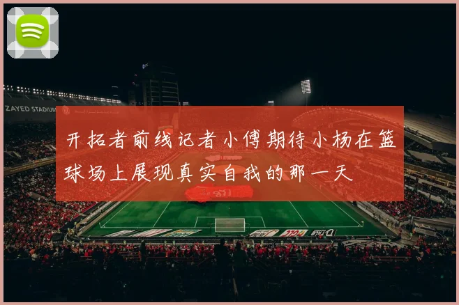 开拓者前线记者小傅期待小杨在篮球场上展现真实自我的那一天