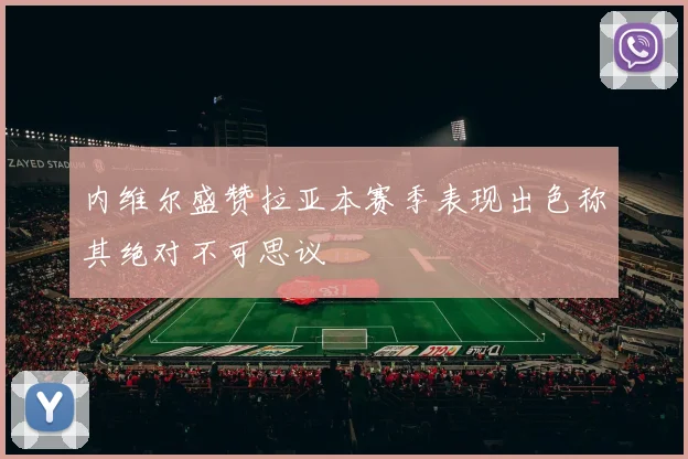 内维尔盛赞拉亚本赛季表现出色称其绝对不可思议