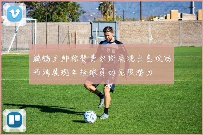 鹈鹕主帅称赞费尔斯表现出色攻防两端展现年轻球员的无限潜力