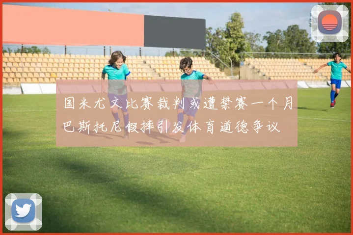 国米尤文比赛裁判或遭禁赛一个月巴斯托尼假摔引发体育道德争议