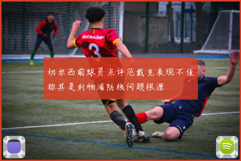 切尔西前球员点评范戴克表现不佳称其是利物浦防线问题根源