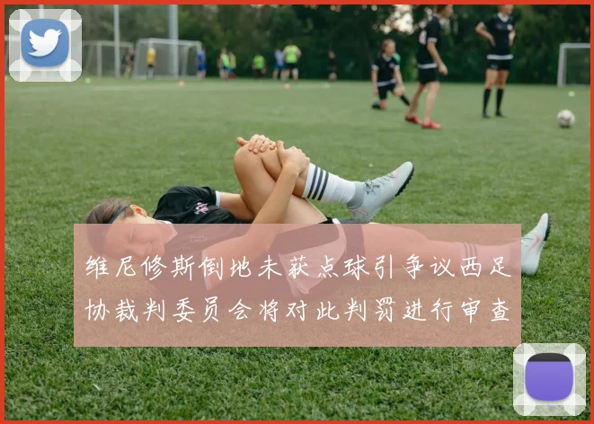 维尼修斯倒地未获点球引争议西足协裁判委员会将对此判罚进行审查