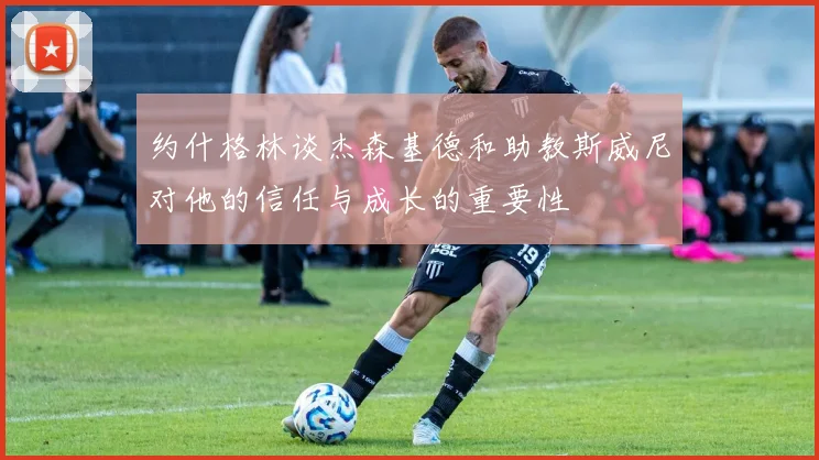 约什格林谈杰森基德和助教斯威尼对他的信任与成长的重要性