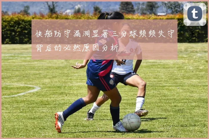 快船防守漏洞显著三分球频频失守背后的必然原因分析