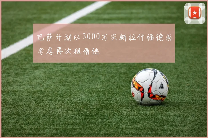 巴萨计划以3000万买断拉什福德或考虑再次租借他