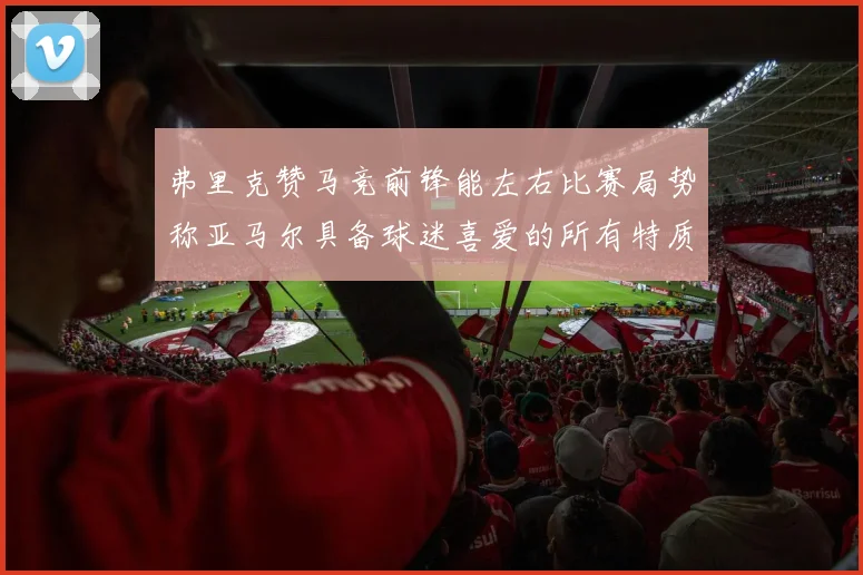 弗里克赞马竞前锋能左右比赛局势称亚马尔具备球迷喜爱的所有特质