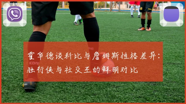 霍华德谈科比与詹姆斯性格差异：独行侠与社交王的鲜明对比