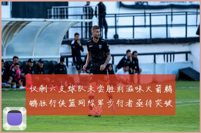仅剩六支球队未尝胜利滋味火箭鹈鹕独行侠篮网绿军步行者亟待突破困境