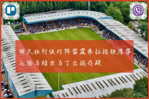 明天独行侠对阵雷霆弗拉格缺席第七场马绍尔马丁出战存疑